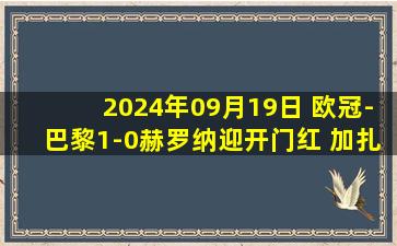 2024年09月19日 欧冠-巴黎1-0赫罗纳迎开门红 加扎尼加90分钟“下蛋”送乌龙绝杀